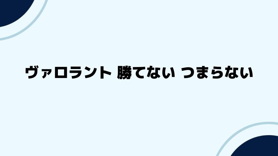 ヴァロラントで「勝てない」「つまらない」を乗り越える方法